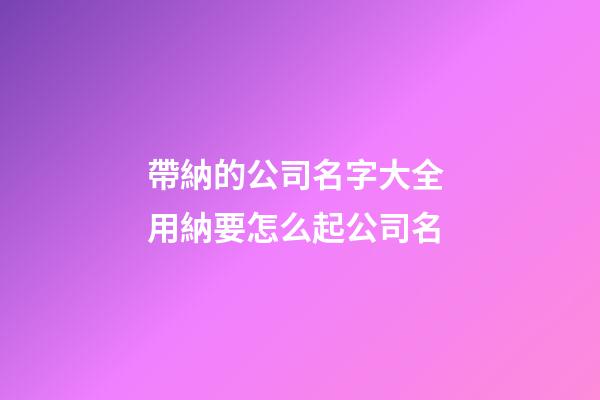 帶納的公司名字大全 用納要怎么起公司名-第1張-公司起名-玄機(jī)派